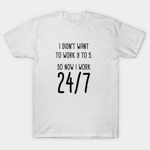 I Didn't Want To Work 9 To 5. So Now I Work 24/7 T-Shirt by quoteee